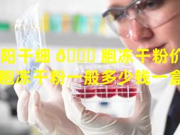 阜阳干细 🐝 胞冻干粉价格（干细胞冻干粉一般多少钱一盒呢）